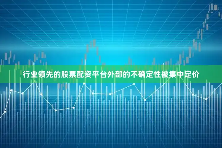 行业领先的股票配资平台外部的不确定性被集中定价