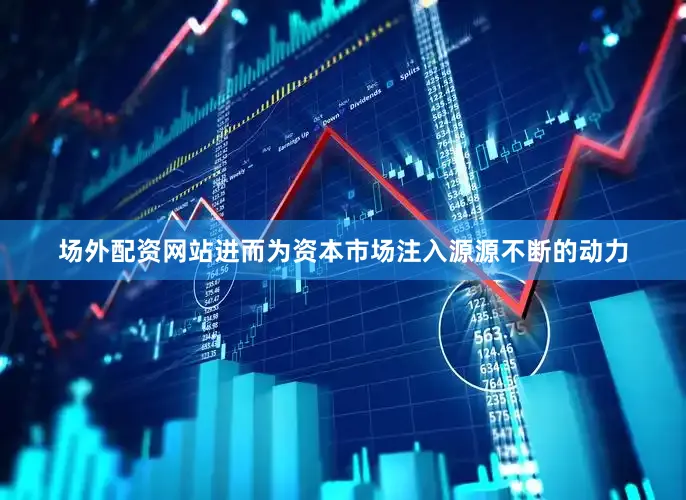 场外配资网站进而为资本市场注入源源不断的动力