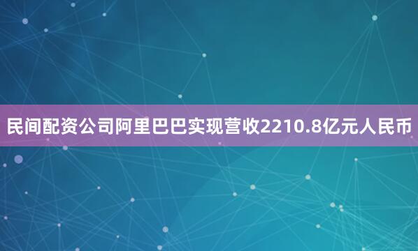 民间配资公司阿里巴巴实现营收2210.8亿元人民币