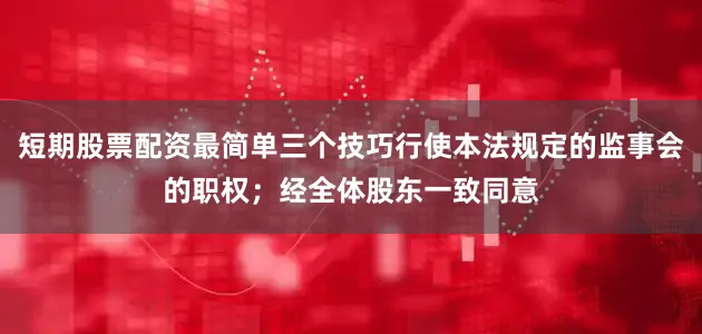 短期股票配资最简单三个技巧行使本法规定的监事会的职权；经全体股东一致同意