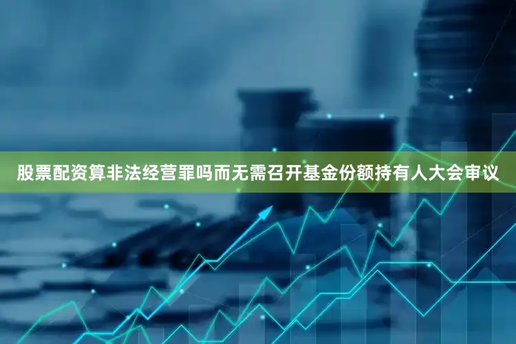 股票配资算非法经营罪吗而无需召开基金份额持有人大会审议
