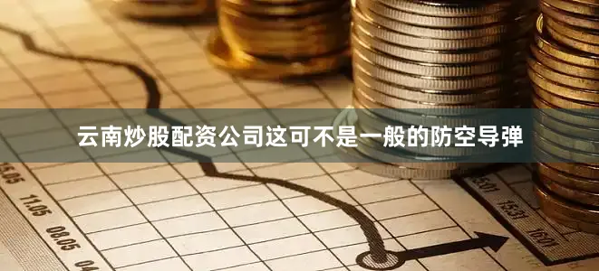 云南炒股配资公司这可不是一般的防空导弹
