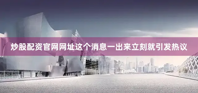 炒股配资官网网址这个消息一出来立刻就引发热议