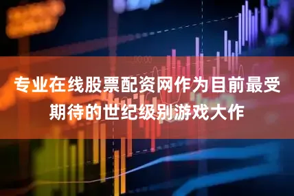 专业在线股票配资网作为目前最受期待的世纪级别游戏大作