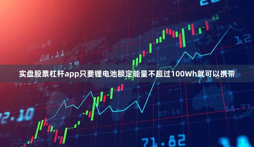 实盘股票杠杆app只要锂电池额定能量不超过100Wh就可以携带